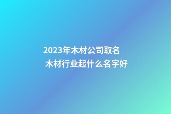 2023年木材公司取名 木材行业起什么名字好-第1张-公司起名-玄机派